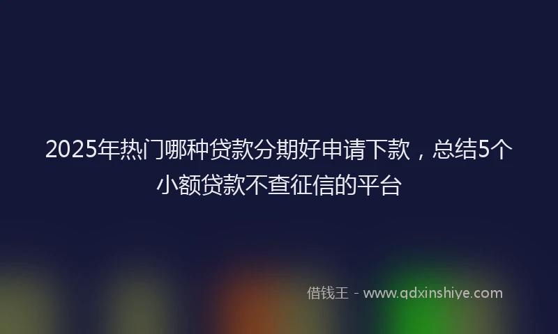 2025年热门哪种贷款分期好申请下款，总结5个小额贷款不查征信的平台
