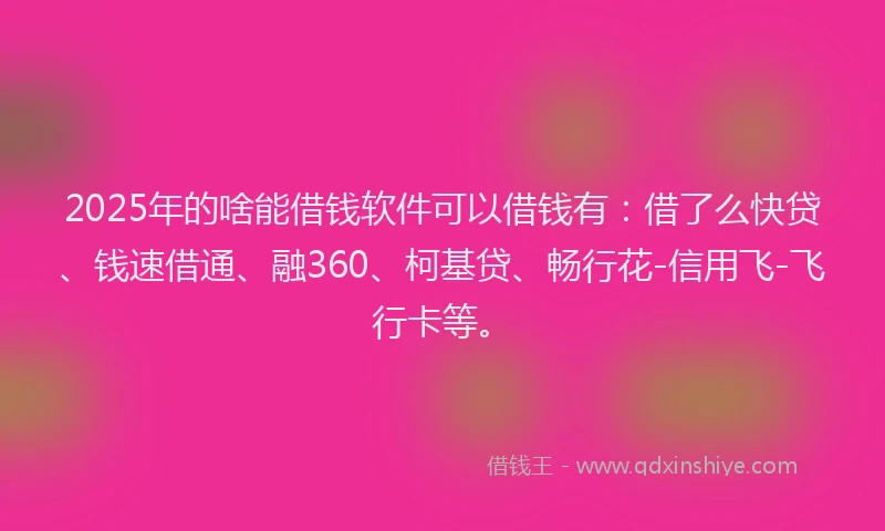 2025年的啥能借钱软件可以借钱有：借了么快贷、钱速借通、融360、柯基贷、畅行花-信用飞-飞行卡等。