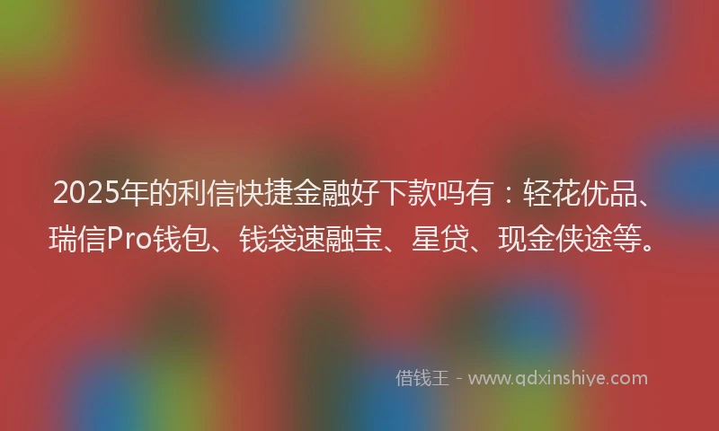 2025年的利信快捷金融好下款吗有：轻花优品、瑞信Pro钱包、钱袋速融宝、星贷、现金侠途等。