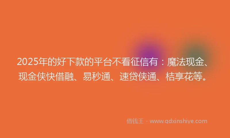 2025年的好下款的平台不看征信有：魔法现金、现金侠快借融、易秒通、速贷侠通、桔享花等。