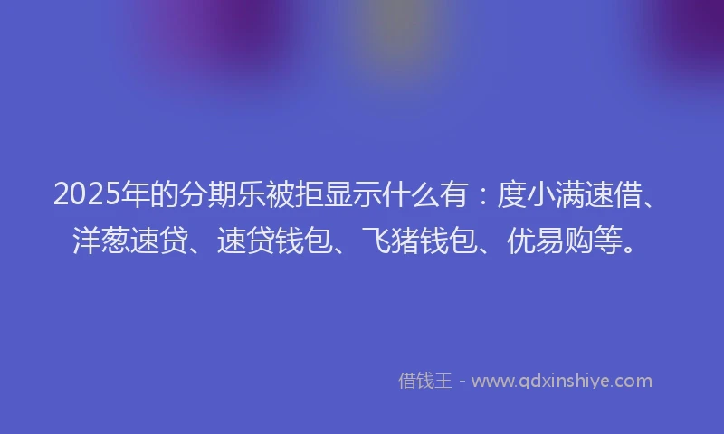 2025年的分期乐被拒显示什么有：度小满速借、洋葱速贷、速贷钱包、飞猪钱包、优易购等。