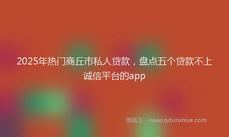 2025年热门商丘市私人贷款，盘点五个贷款不上诚信平台的app