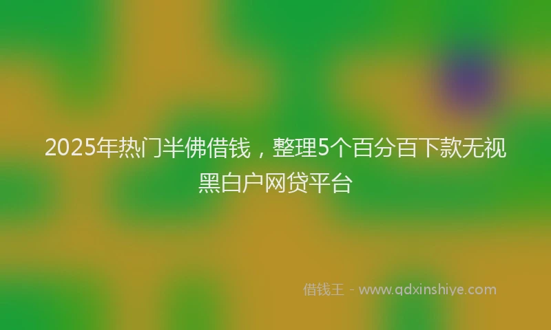 2025年热门半佛借钱，整理5个百分百下款无视黑白户网贷平台