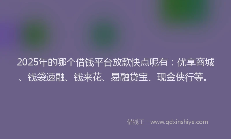 2025年的哪个借钱平台放款快点呢有：优享商城、钱袋速融、钱来花、易融贷宝、现金侠行等。