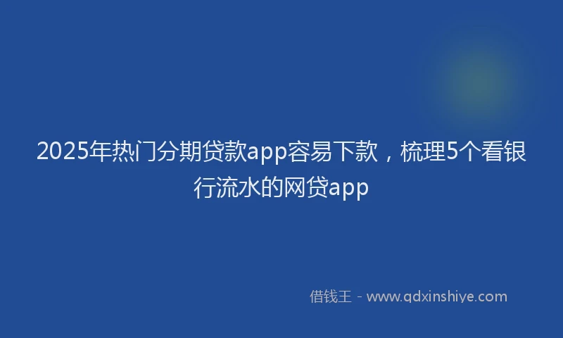 2025年热门分期贷款app容易下款，梳理5个看银行流水的网贷app