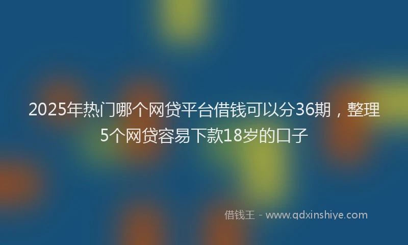 2025年热门哪个网贷平台借钱可以分36期，整理5个网贷容易下款18岁的口子