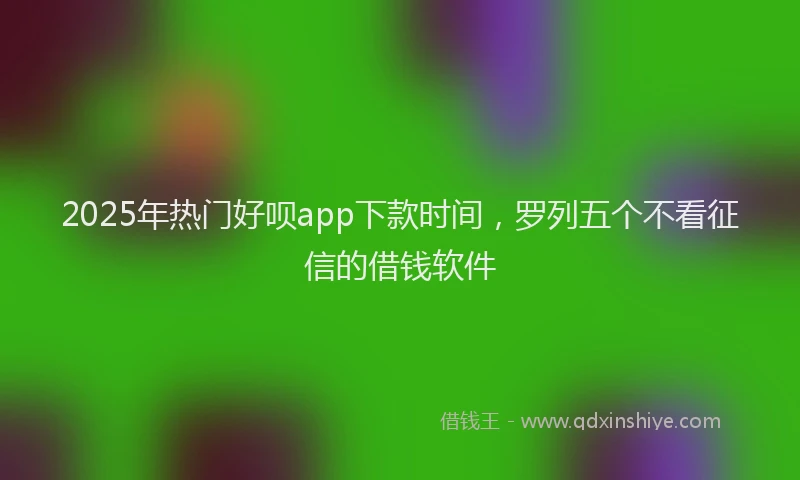 2025年热门好呗app下款时间，罗列五个不看征信的借钱软件