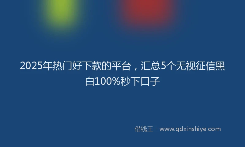 2025年热门好下款的平台，汇总5个无视征信黑白100%秒下口子