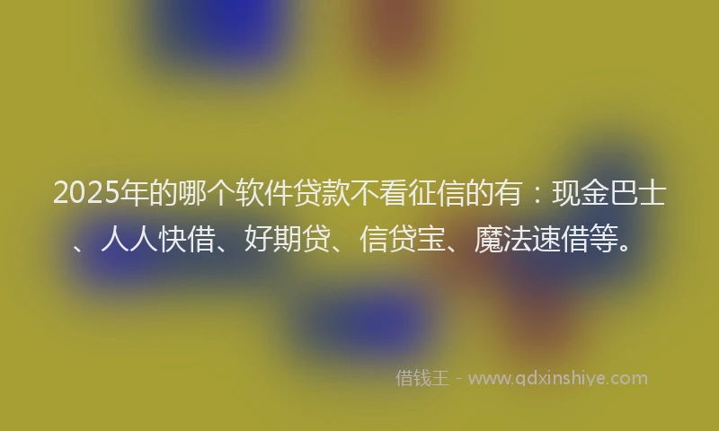2025年的哪个软件贷款不看征信的有：现金巴士、人人快借、好期贷、信贷宝、魔法速借等。