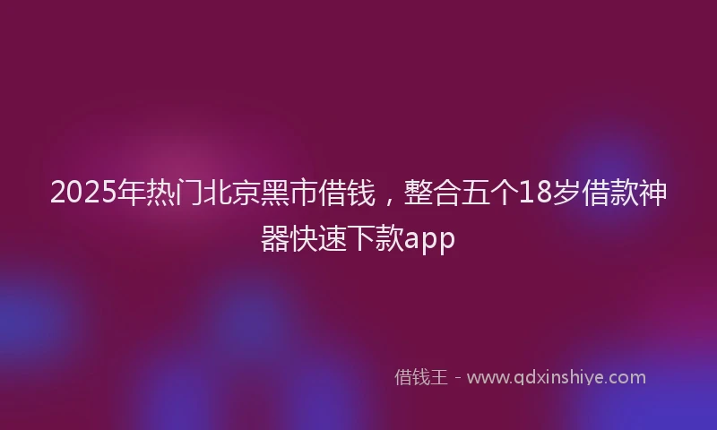 2025年热门北京黑市借钱，整合五个18岁借款神器快速下款app