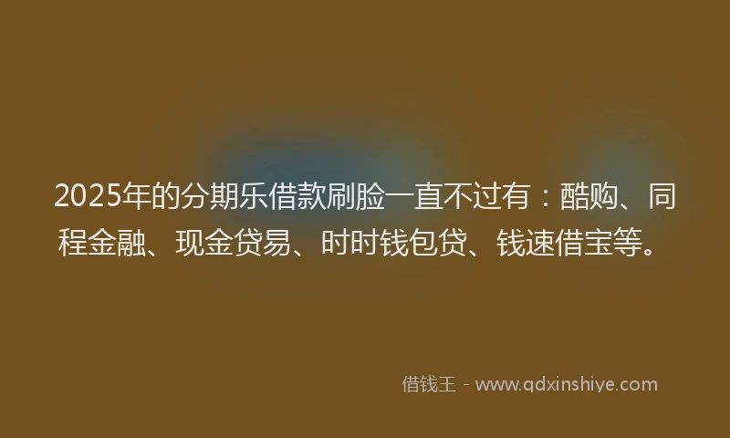 2025年的分期乐借款刷脸一直不过有：酷购、同程金融、现金贷易、时时钱包贷、钱速借宝等。