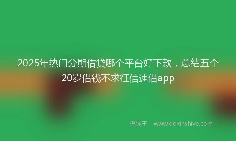 2025年热门分期借贷哪个平台好下款，总结五个20岁借钱不求征信速借app