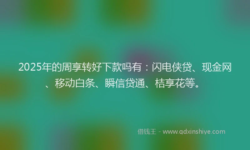 2025年的周享转好下款吗有：闪电侠贷、现金网、移动白条、瞬信贷通、桔享花等。