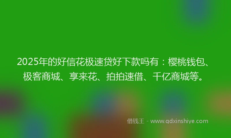 2025年的好信花极速贷好下款吗有：樱桃钱包、极客商城、享来花、拍拍速借、千亿商城等。