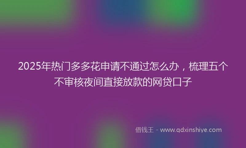 2025年热门多多花申请不通过怎么办，梳理五个不审核夜间直接放款的网贷口子