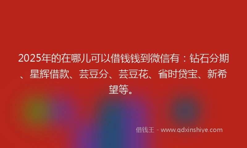2025年的在哪儿可以借钱钱到微信有：钻石分期、星辉借款、芸豆分、芸豆花、省时贷宝、新希望等。