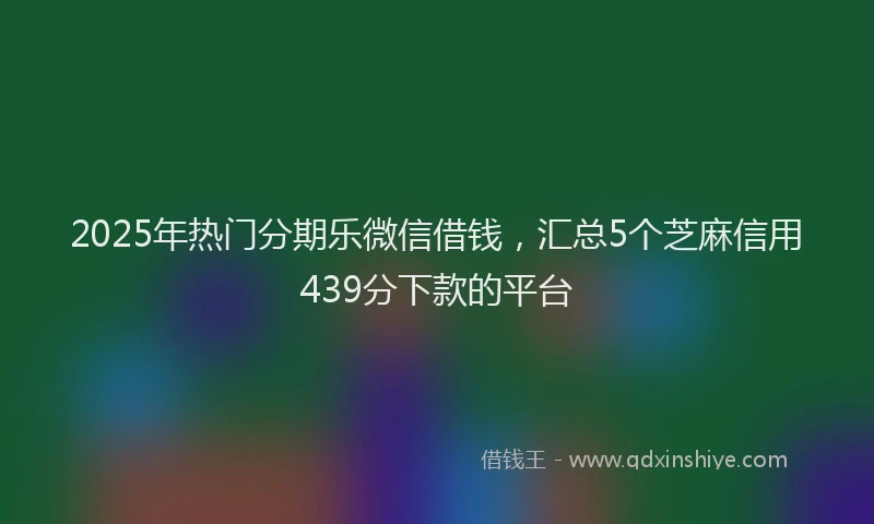 2025年热门分期乐微信借钱，汇总5个芝麻信用439分下款的平台