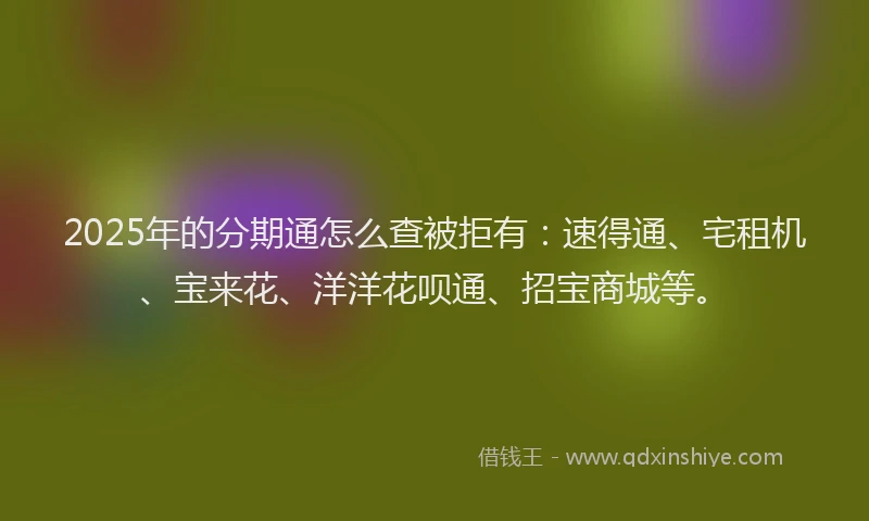 2025年的分期通怎么查被拒有：速得通、宅租机、宝来花、洋洋花呗通、招宝商城等。