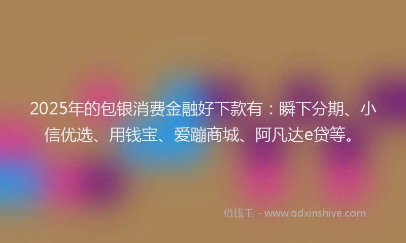 2025年的包银消费金融好下款有：瞬下分期、小信优选、用钱宝、爱蹦商城、阿凡达e贷等。