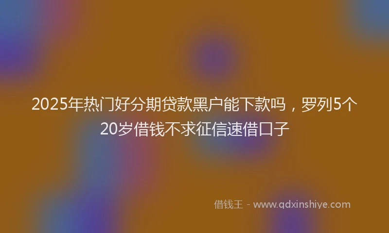 2025年热门好分期贷款黑户能下款吗，罗列5个20岁借钱不求征信速借口子