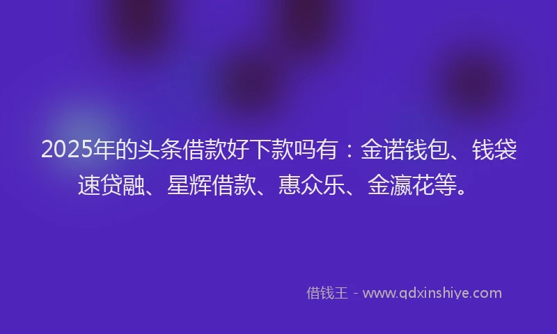 2025年的头条借款好下款吗有：金诺钱包、钱袋速贷融、星辉借款、惠众乐、金瀛花等。