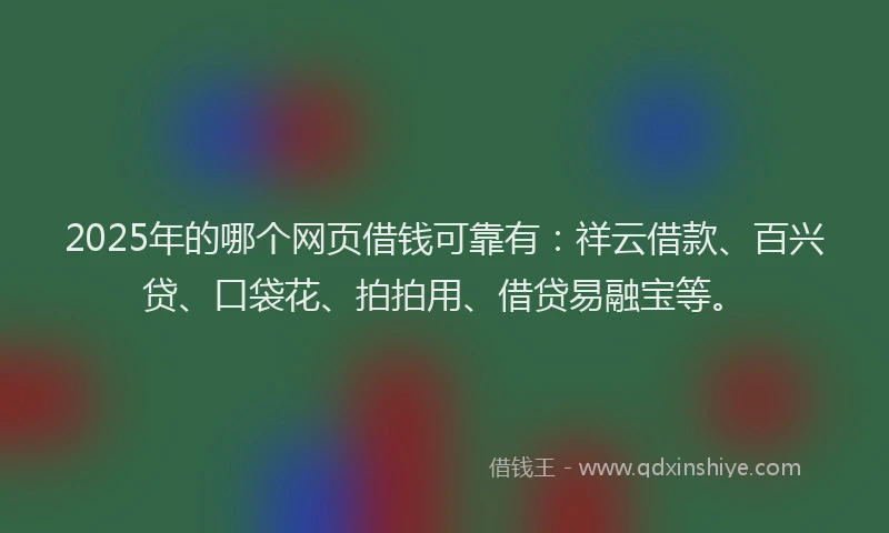 2025年的哪个网页借钱可靠有：祥云借款、百兴贷、口袋花、拍拍用、借贷易融宝等。