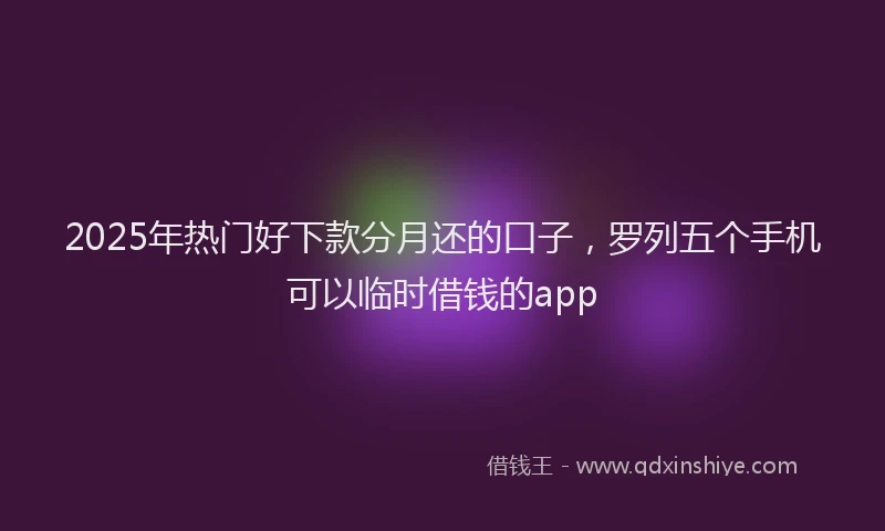 2025年热门好下款分月还的口子，罗列五个手机可以临时借钱的app