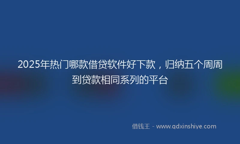 2025年热门哪款借贷软件好下款，归纳五个周周到贷款相同系列的平台