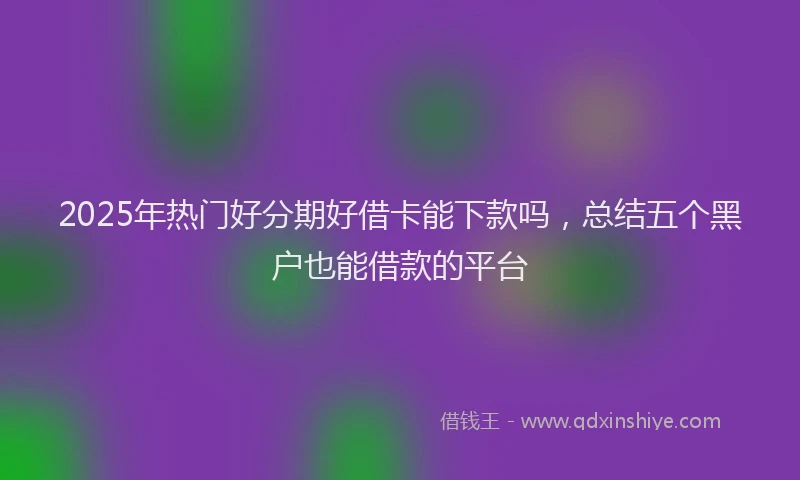 2025年热门好分期好借卡能下款吗，总结五个黑户也能借款的平台