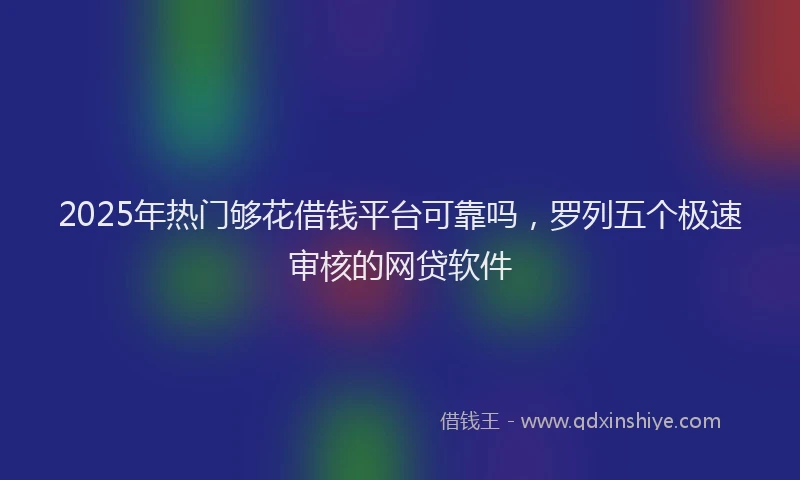 2025年热门够花借钱平台可靠吗，罗列五个极速审核的网贷软件