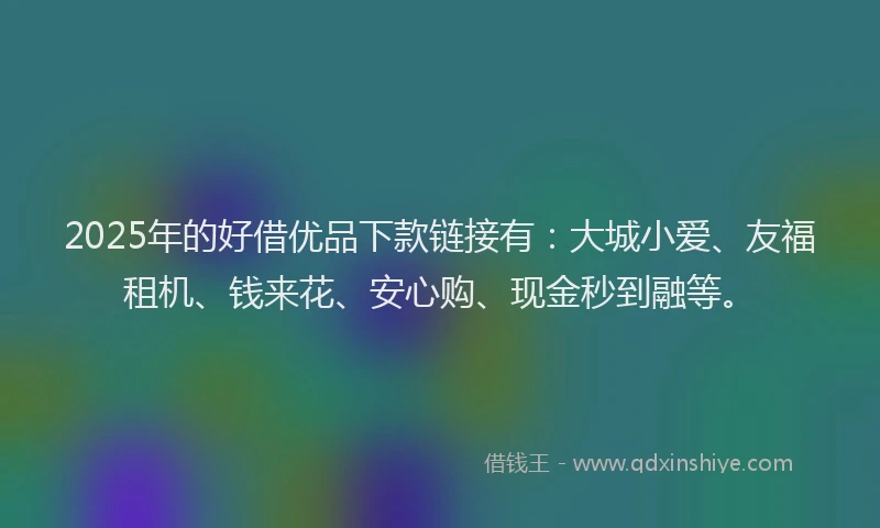 2025年的好借优品下款链接有：大城小爱、友福租机、钱来花、安心购、现金秒到融等。