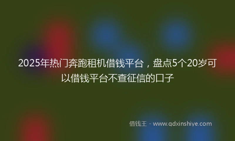 2025年热门奔跑租机借钱平台，盘点5个20岁可以借钱平台不查征信的口子