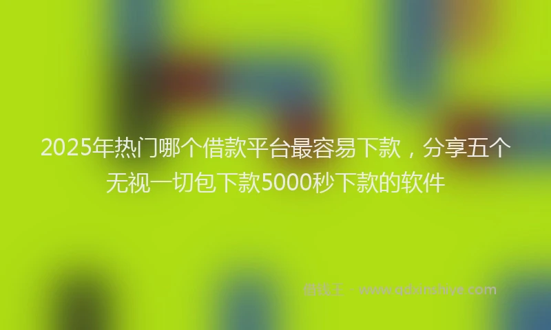 2025年热门哪个借款平台最容易下款，分享五个无视一切包下款5000秒下款的软件