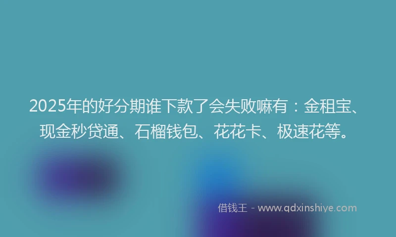 2025年的好分期谁下款了会失败嘛有：金租宝、现金秒贷通、石榴钱包、花花卡、极速花等。