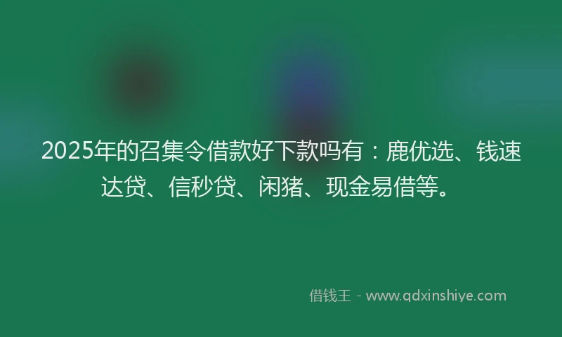2025年的召集令借款好下款吗有：鹿优选、钱速达贷、信秒贷、闲猪、现金易借等。