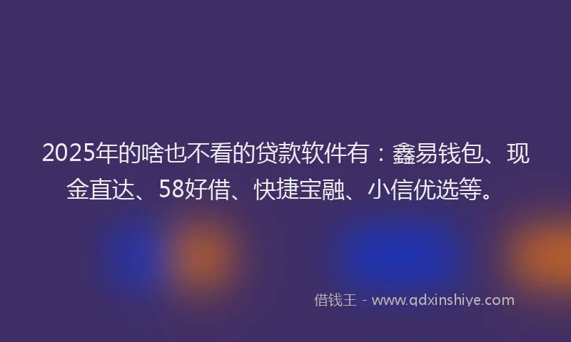 2025年的啥也不看的贷款软件有：鑫易钱包、现金直达、58好借、快捷宝融、小信优选等。