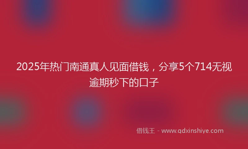 2025年热门南通真人见面借钱，分享5个714无视逾期秒下的口子