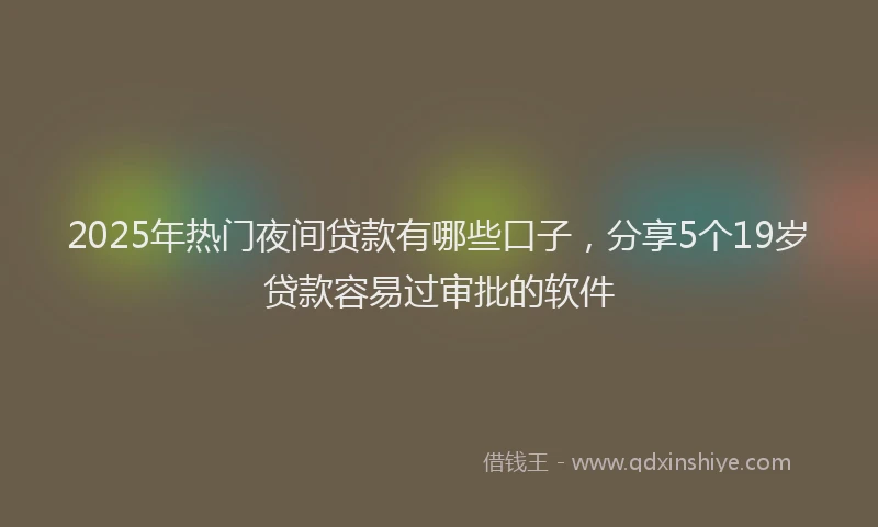 2025年热门夜间贷款有哪些口子，分享5个19岁贷款容易过审批的软件