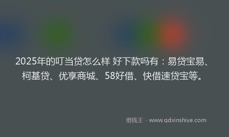 2025年的叮当贷怎么样 好下款吗有：易贷宝易、柯基贷、优享商城、58好借、快借速贷宝等。
