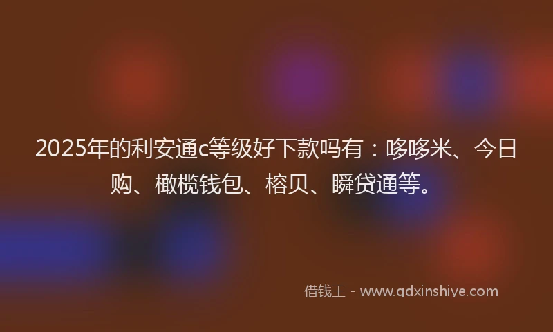 2025年的利安通c等级好下款吗有：哆哆米、今日购、橄榄钱包、榕贝、瞬贷通等。