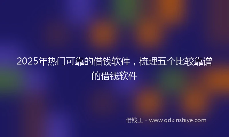 2025年热门可靠的借钱软件，梳理五个比较靠谱的借钱软件