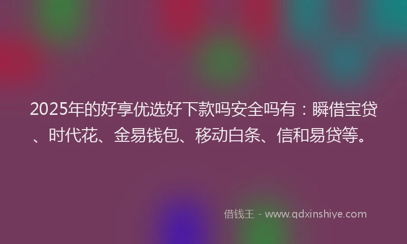 2025年的好享优选好下款吗安全吗有：瞬借宝贷、时代花、金易钱包、移动白条、信和易贷等。