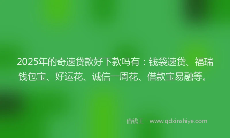 2025年的奇速贷款好下款吗有：钱袋速贷、福瑞钱包宝、好运花、诚信一周花、借款宝易融等。
