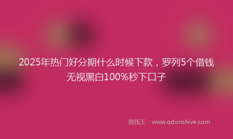 2025年热门好分期什么时候下款，罗列5个借钱无视黑白100%秒下口子