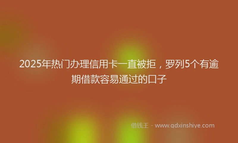 2025年热门办理信用卡一直被拒，罗列5个有逾期借款容易通过的口子