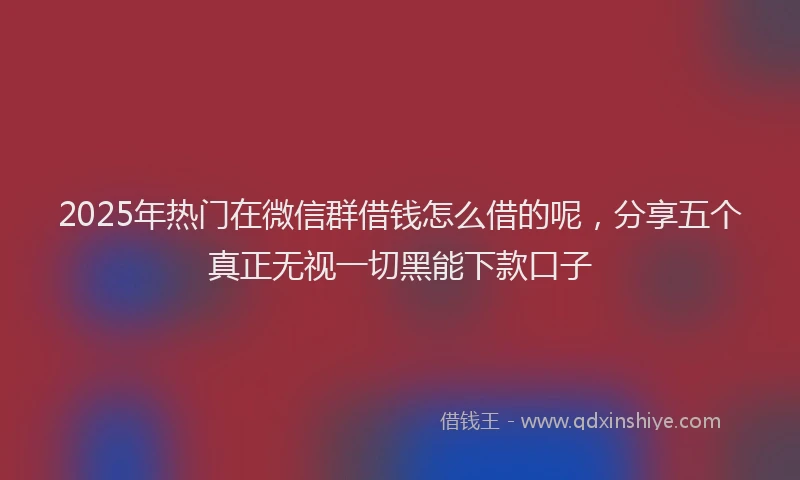 2025年热门在微信群借钱怎么借的呢，分享五个真正无视一切黑能下款口子