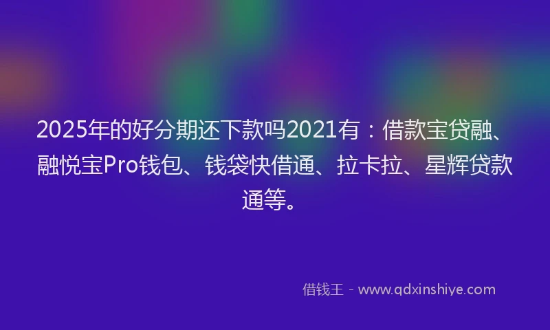 2025年的好分期还下款吗2021有：借款宝贷融、融悦宝Pro钱包、钱袋快借通、拉卡拉、星辉贷款通等。