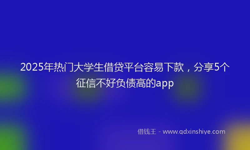 2025年热门大学生借贷平台容易下款，分享5个征信不好负债高的app