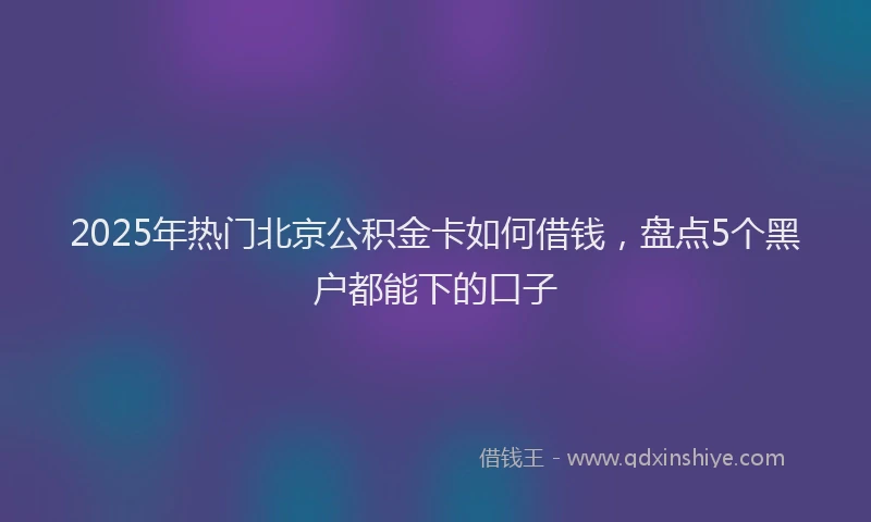 2025年热门北京公积金卡如何借钱，盘点5个黑户都能下的口子