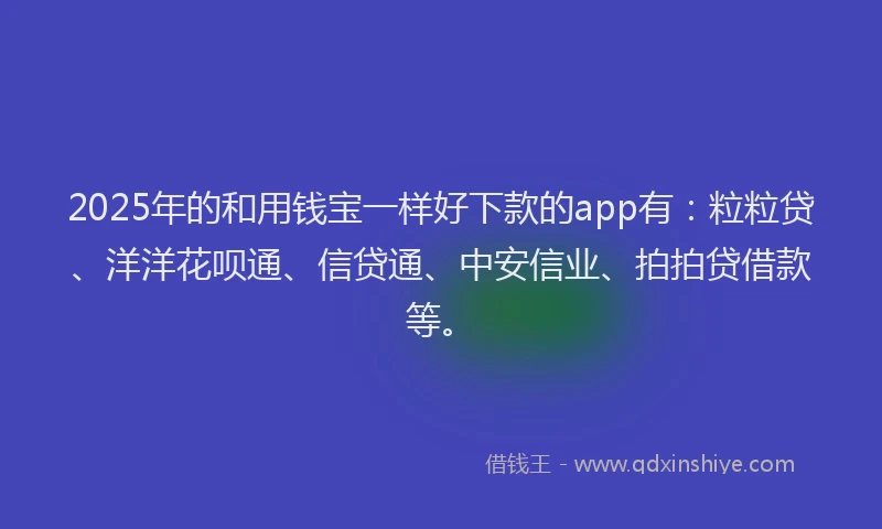 2025年的和用钱宝一样好下款的app有：粒粒贷、洋洋花呗通、信贷通、中安信业、拍拍贷借款等。